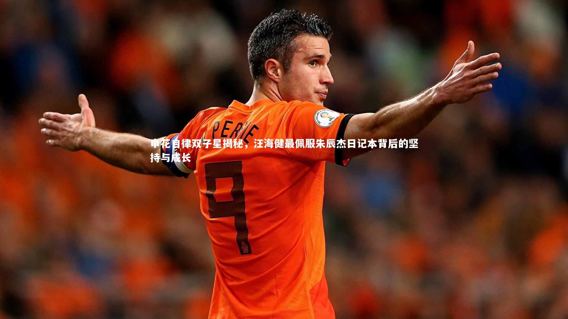球王会体育官方网站：申花自律双子星揭秘，汪海健最佩服朱辰杰日记本背后的坚持与成长