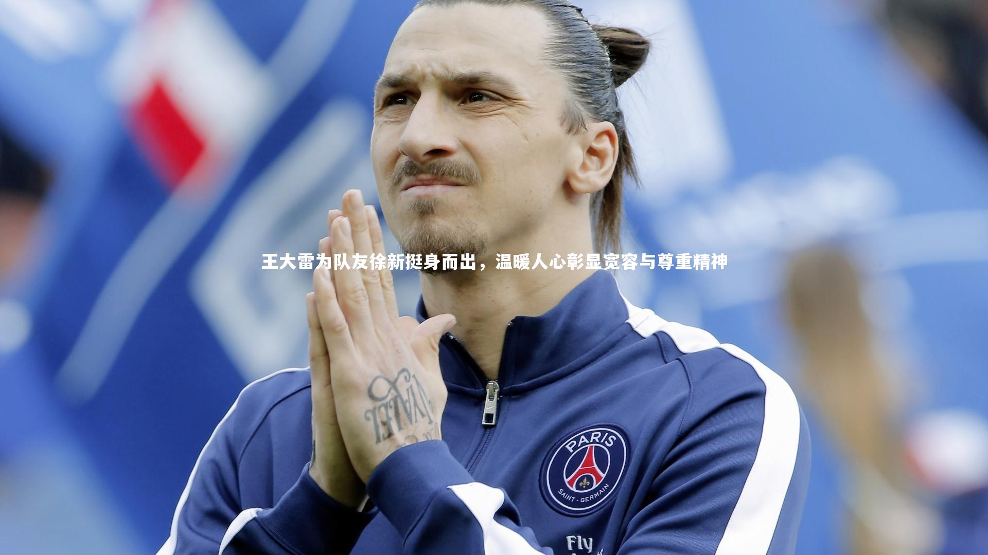球王会官网-王大雷为队友徐新挺身而出，温暖人心彰显宽容与尊重精神