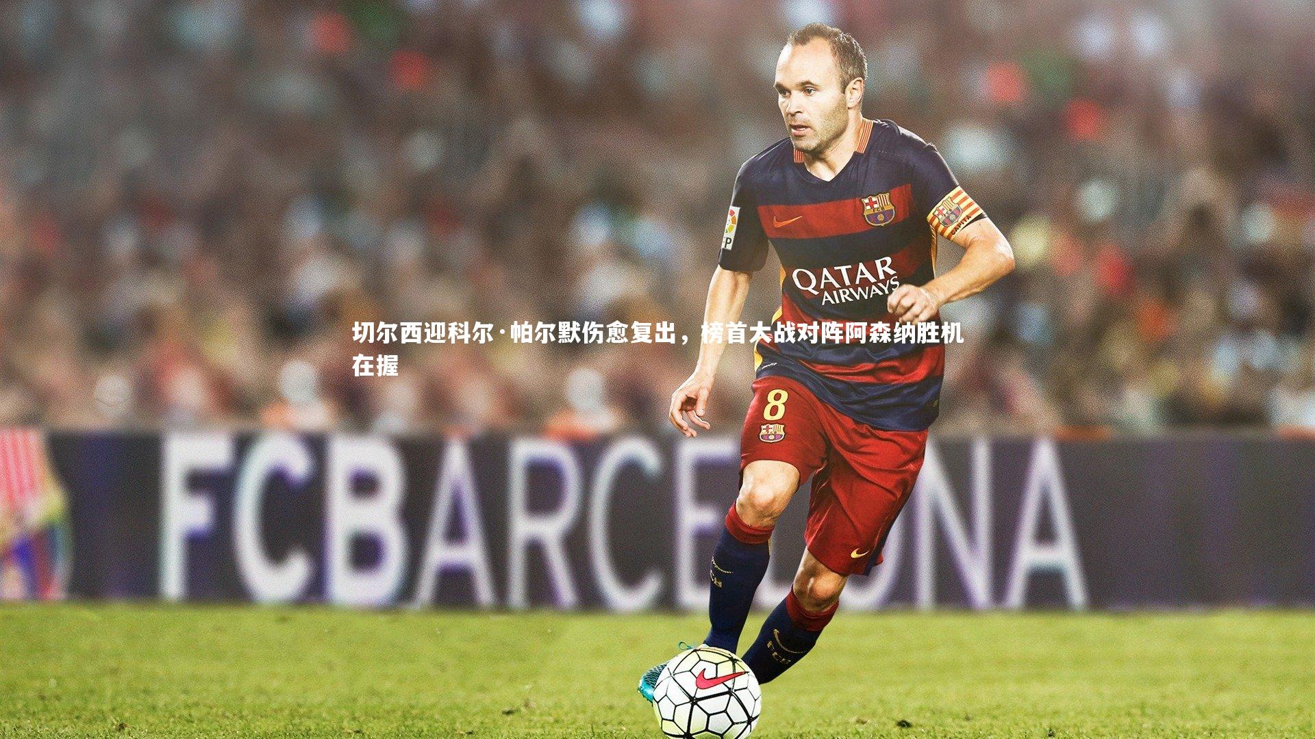 球王会官网：切尔西迎科尔·帕尔默伤愈复出，榜首大战对阵阿森纳胜机在握