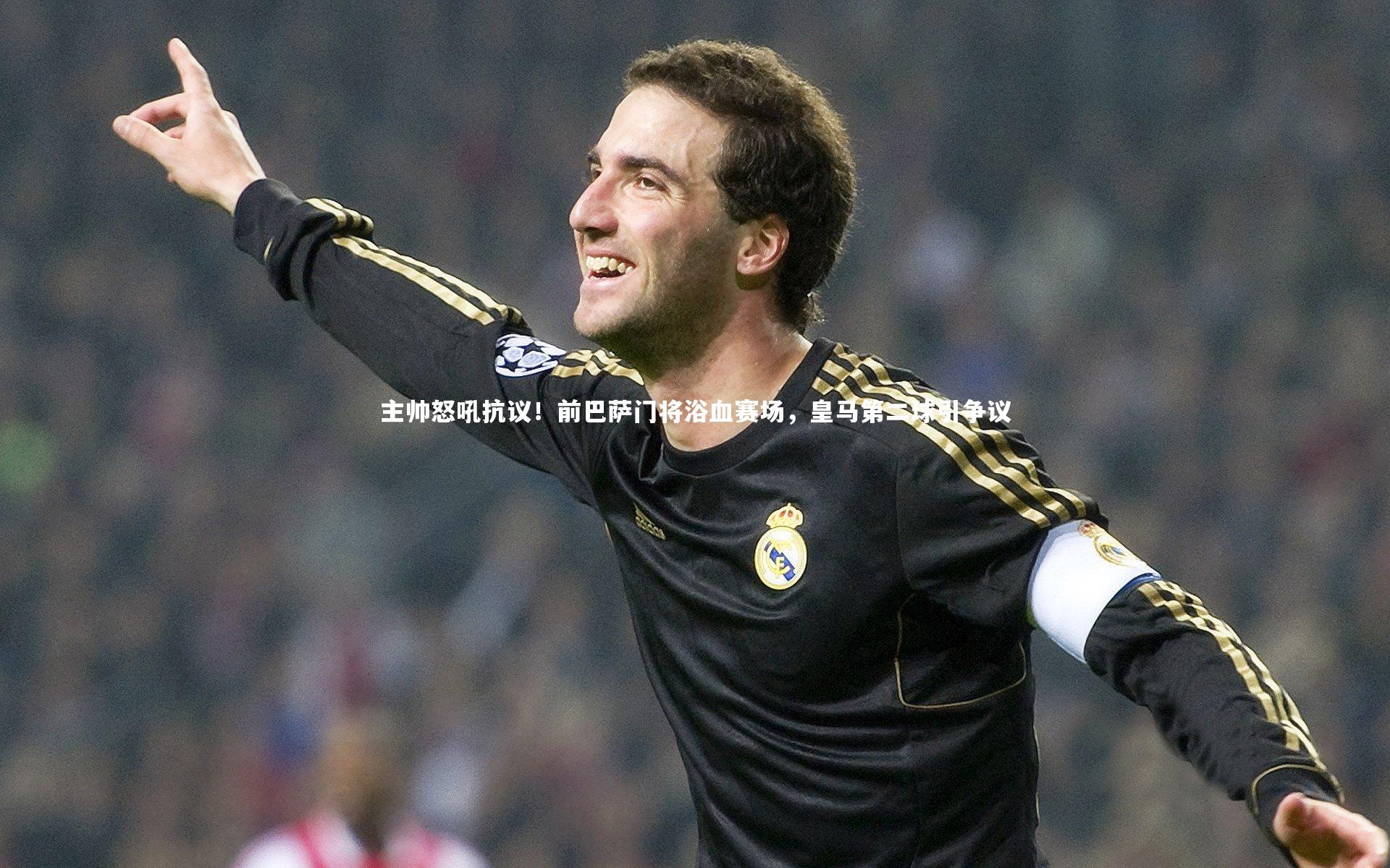 【球王会体育官方网站】主帅怒吼抗议！前巴萨门将浴血赛场，皇马第二球引争议