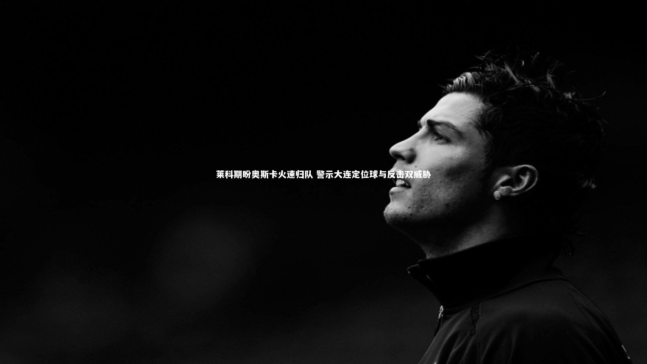 球王会_莱科期盼奥斯卡火速归队 警示大连定位球与反击双威胁